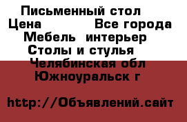 Письменный стол ! › Цена ­ 3 000 - Все города Мебель, интерьер » Столы и стулья   . Челябинская обл.,Южноуральск г.